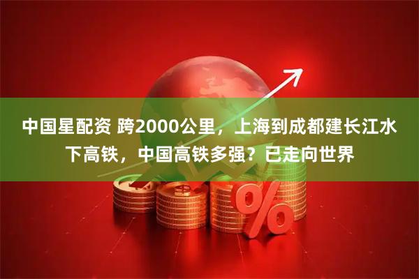 中国星配资 跨2000公里，上海到成都建长江水下高铁，中国高铁多强？已走向世界