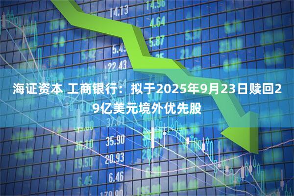 海证资本 工商银行：拟于2025年9月23日赎回29亿美元境外优先股