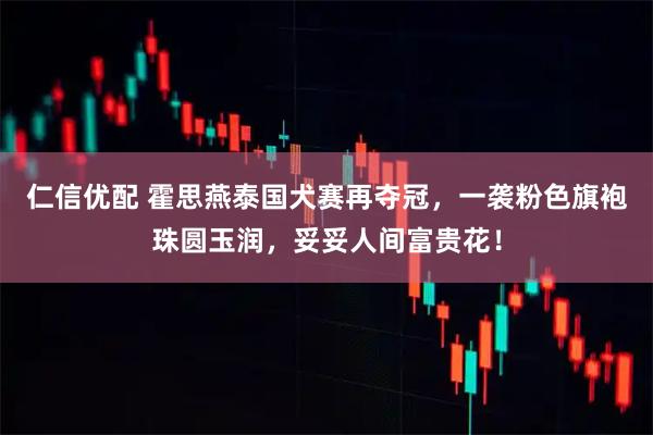 仁信优配 霍思燕泰国犬赛再夺冠，一袭粉色旗袍珠圆玉润，妥妥人间富贵花！