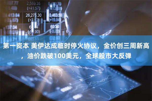 第一资本 美伊达成临时停火协议，金价创三周新高，油价跌破100美元，全球股市大反弹