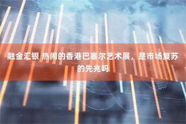 融金汇银 热闹的香港巴塞尔艺术展，是市场复苏的先兆吗