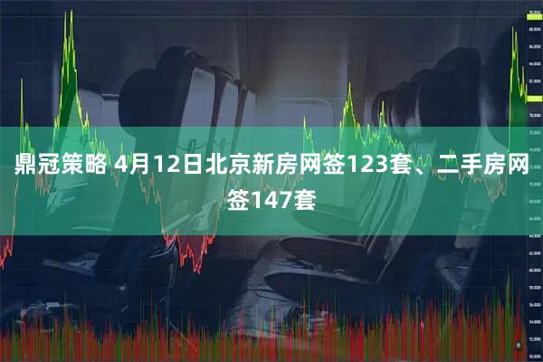 鼎冠策略 4月12日北京新房网签123套、二手房网签147套